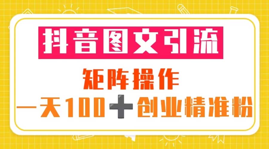 抖音图文引流 矩阵操作 一天100+创业精准粉（5节视频课+素材模板）-智宝网创