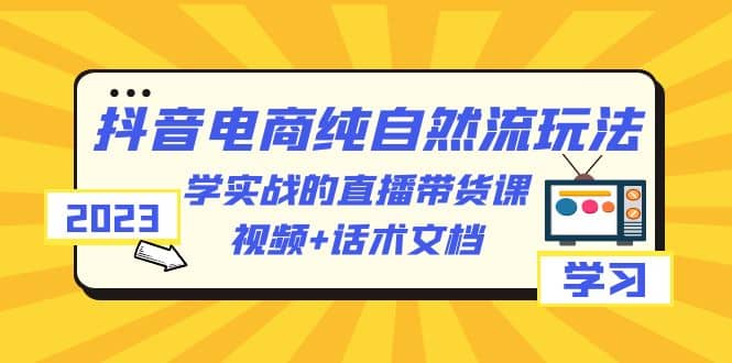 2023抖音电商·纯自然流玩法：学实战的直播带货课，视频+话术文档-智宝网创