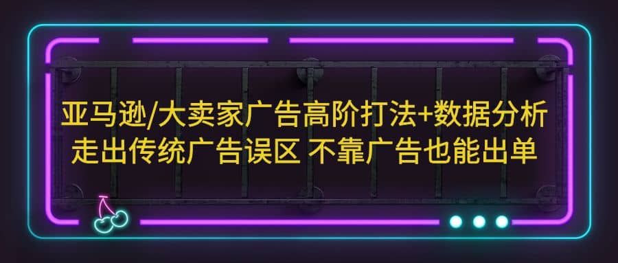 亚马逊/大卖家广告高阶打法+数据分析，走出传统广告误区 不靠广告也能出单-智宝网创
