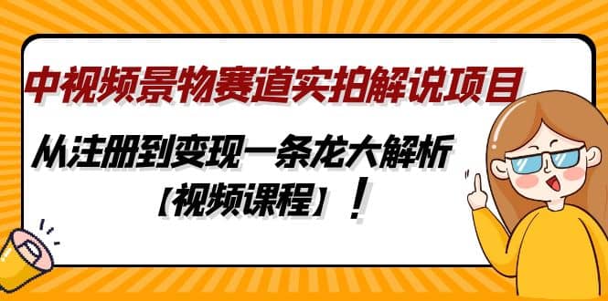 中视频景物赛道实拍解说项目，从注册到变现一条龙大解析【视频课程】-智宝网创