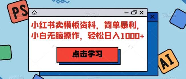 小红书卖模板资料，简单暴利，小白无脑操作，轻松日入1000+【揭秘】-智宝网创