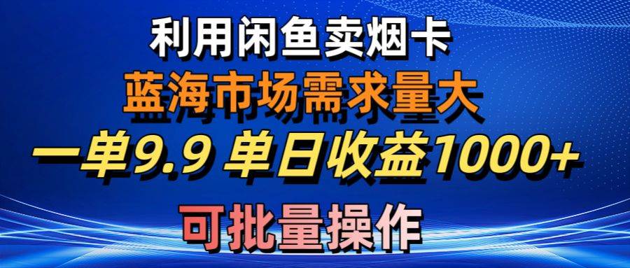 利用咸鱼卖烟卡，蓝海市场需求量大，一单9.9单日收益1000+，可批量操作-智宝网创