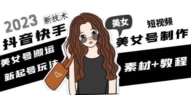 2023抖音快手短视频美女号制作 美女号搬运新起号玩法 新技术(素材+教程)-智宝网创