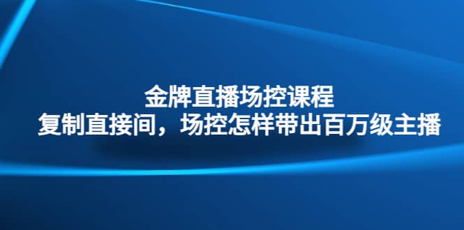 金牌直播场控课程：复制直接间，场控如何带出百万级主播-智宝网创