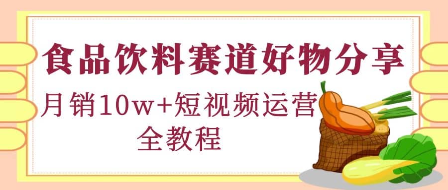 食品饮料赛道好物分享，短视频运营全教程-智宝网创