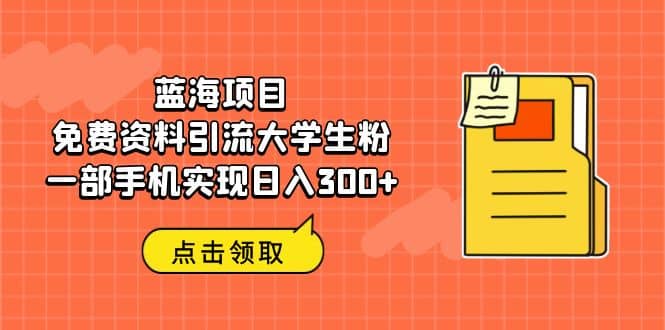 蓝海项目，免费资料引流大学生粉一部手机实现日入300+-智宝网创