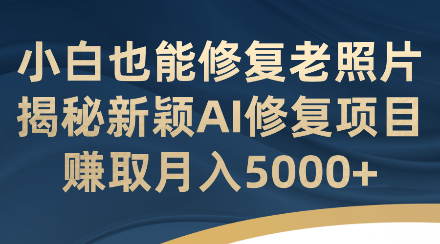 小白也能修复老照片！揭秘新颖AI修复项目，赚取月入5000+-智宝网创