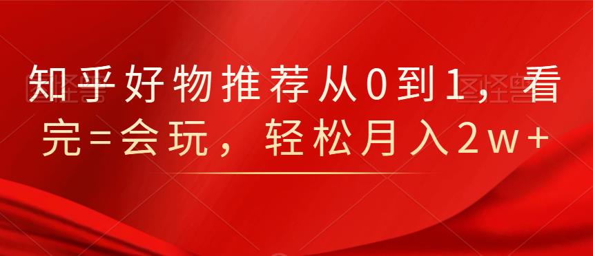 知乎好物推荐从0到1，看完=会玩，轻松月入2w+-智宝网创