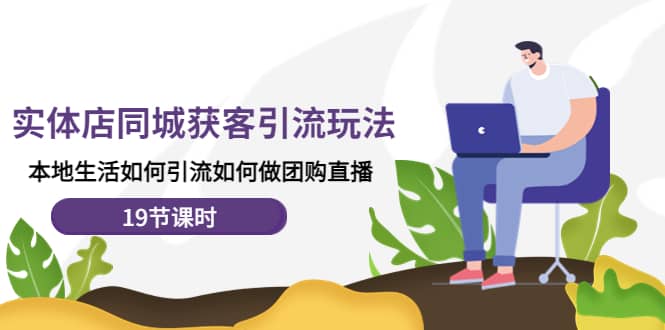 实体店同城获客玩法，本地生活如何做团购直播（19节课时）-智宝网创