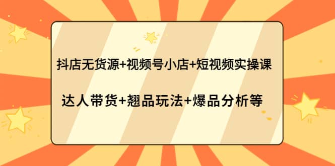 抖店无货源+视频号小店+短视频实操课：达人带货+翘品玩法+爆品分析等-智宝网创