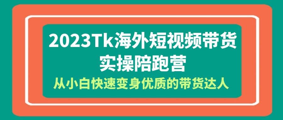 2023-Tk海外短视频带货-实操陪跑营，从小白快速变身优质的带货达人-智宝网创