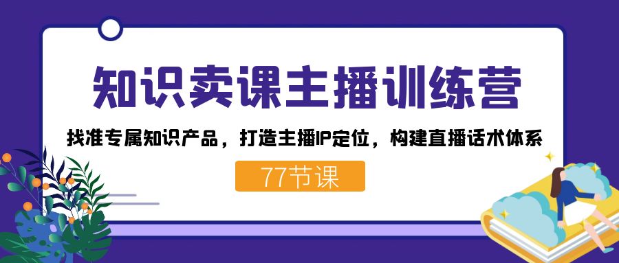 知识卖课主播训练营：找准专属知识产品，打造主播IP定位，构建直播话术体系-智宝网创