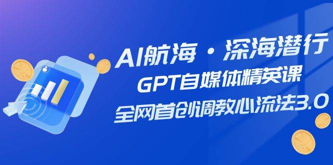 AI航海·深海潜行，GPT自媒体精英课，全网首创调教心流法3.0（20节课）-智宝网创