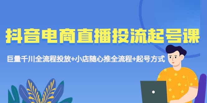 抖音电商直播投流起号课程 巨量千川全流程投放+小店随心推全流程+起号方式-智宝网创