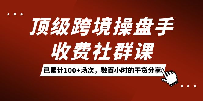 顶级跨境操盘手收费社群课：已累计100+场次，数百小时的干货分享！-智宝网创