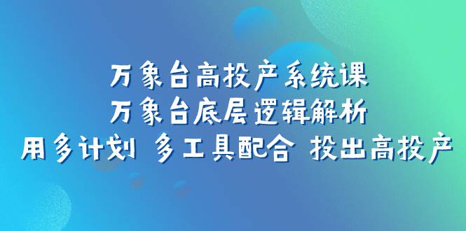 万象台高投产系统课：万象台底层逻辑解析 用多计划 多工具配合 投出高投产-智宝网创