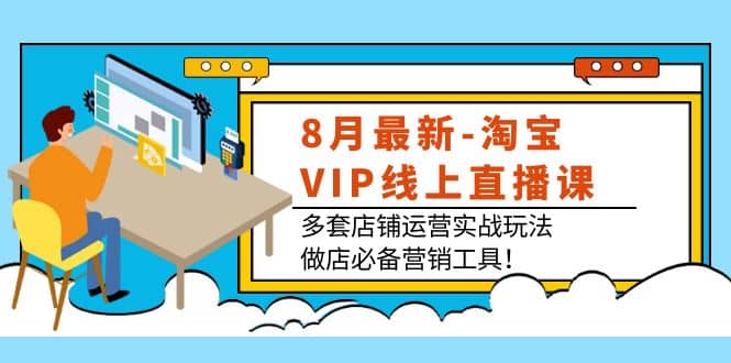 8月最新-淘宝VIP线上直播课：多套店铺运营实战玩法，做店必备营销工具-智宝网创