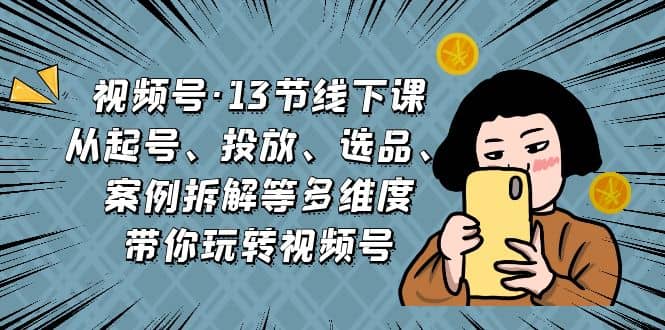 视频号·13节线下课，从起号、投放、选品、案例拆解等多维度带你玩转视频号-智宝网创