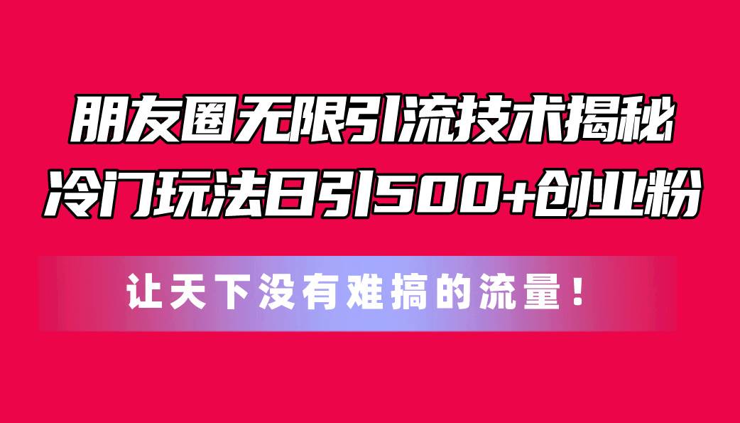 朋友圈无限引流技术揭秘，一个冷门玩法日引500+创业粉，让天下没有难搞…-智宝网创