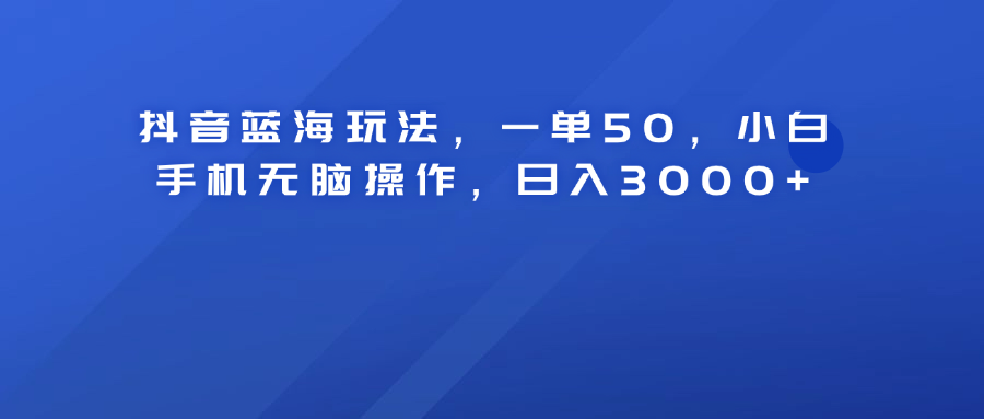 抖音蓝海玩法，一单50！小白手机无脑操作，日入3000+-智宝网创