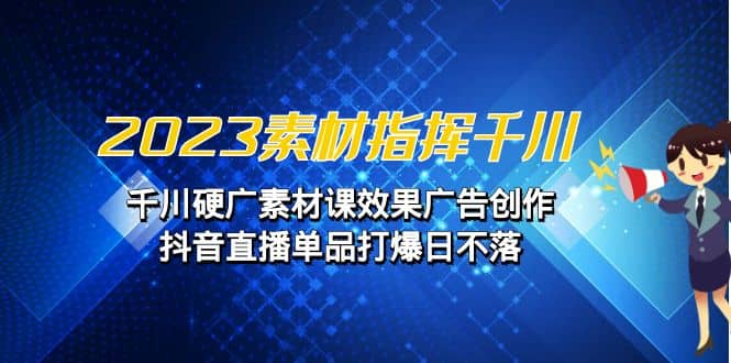 2023素材 指挥千川，千川硬广素材课效果广告创作，抖音直播单品打爆日不落-智宝网创