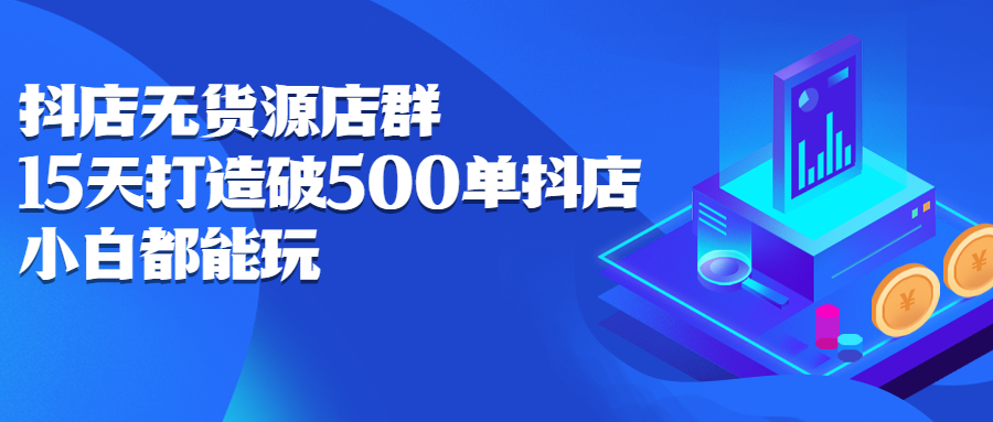 抖店无货源店群，15天打造破500单抖店无货源店群玩法-智宝网创