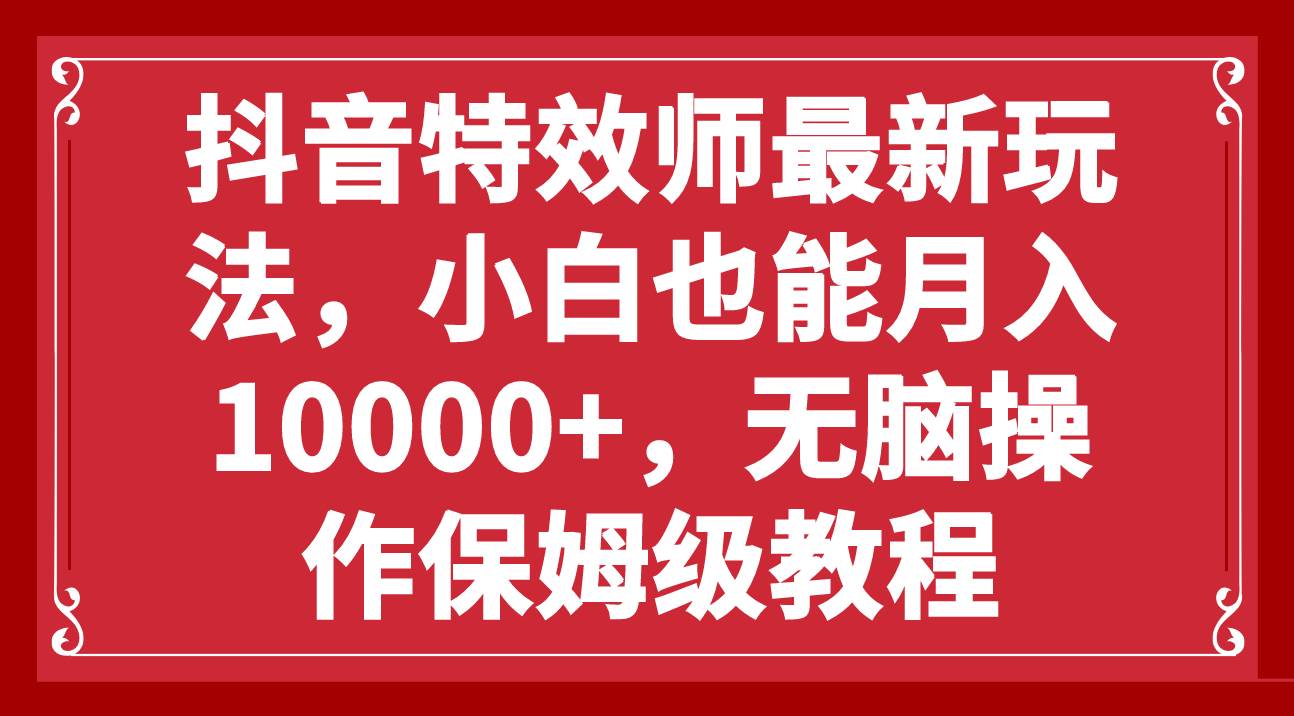 抖音特效师最新玩法，小白也能月入10000+，无脑操作保姆级教程-智宝网创