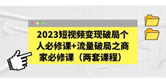 2023短视频变现破局个人必修课+流量破局之商家必修课（两套课程）-智宝网创