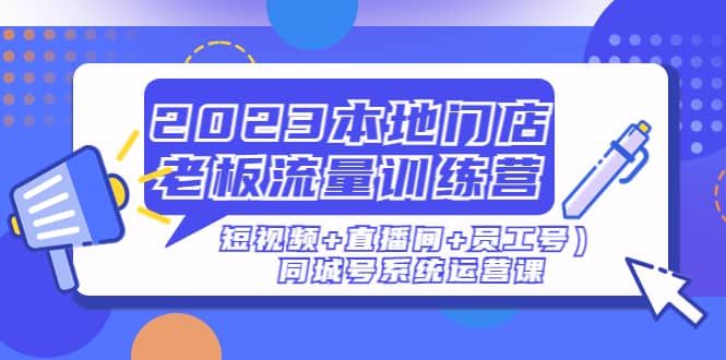 2023本地门店老板流量训练营（短视频+直播间+员工号）同城号系统运营课-智宝网创