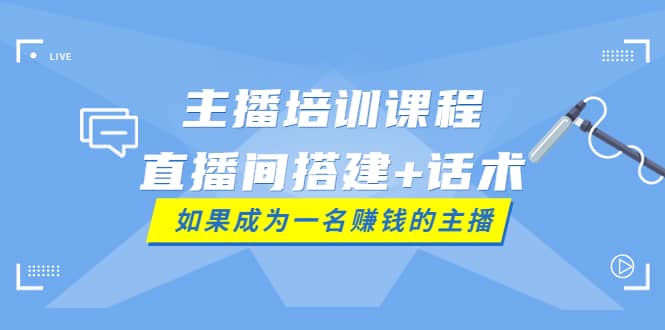主播培训课程：直播间搭建+话术，如何快速成为一名赚钱的主播-智宝网创