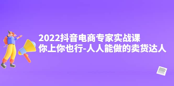 2022抖音电商专家实战课，你上你也行-人人能做的卖货达人-智宝网创