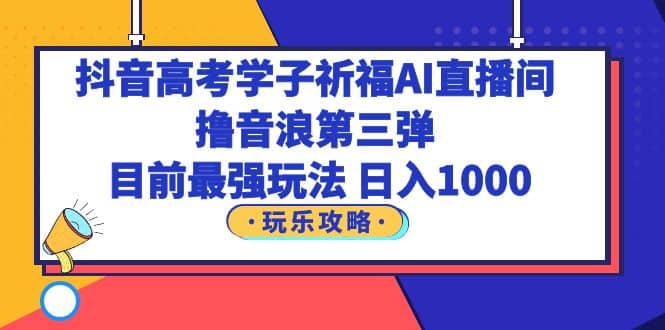 抖音高考学子祈福AI直播间，撸音浪第三弹，目前最强玩法，轻松日入1000-智宝网创