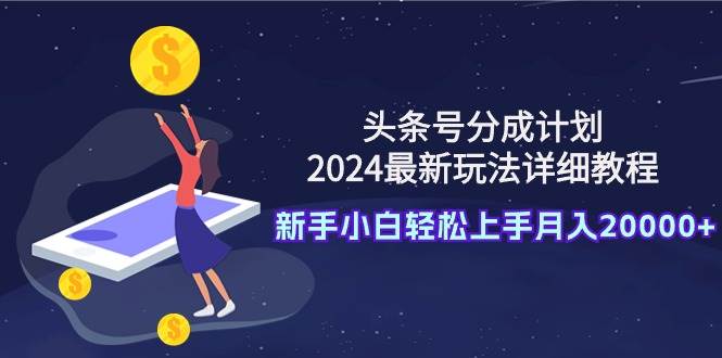 头条号分成计划：2024最新玩法详细教程，新手小白轻松上手月入20000+-智宝网创