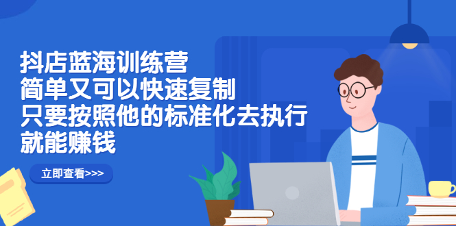 抖店蓝海训练营：简单又可以快速复制，只要按照他的标准化去执行就可以赚钱！-智宝网创