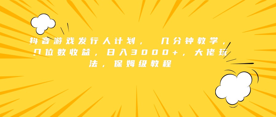 抖音游戏发行人计划， 几分钟教学，几位数收益，日入3000+，大佬玩法，保姆级教程-智宝网创
