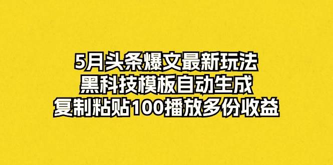 5月头条爆文最新玩法，黑科技模板自动生成，复制粘贴100播放多份收益-智宝网创