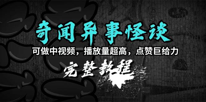 奇闻异事怪谈完整教程，可做中视频，播放量超高，点赞巨给力（教程+素材）-智宝网创