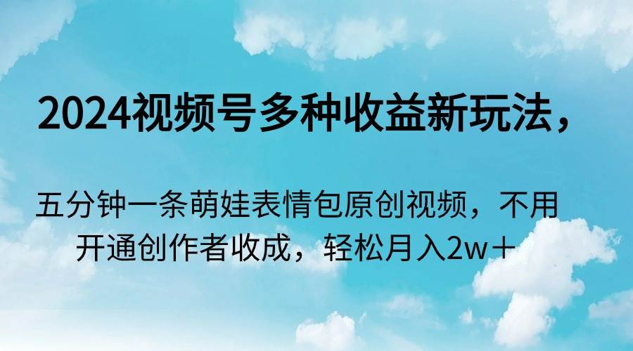 2024视频号多种收益新玩法，五分钟一条萌娃表情包原创视频，不用开通创…-智宝网创