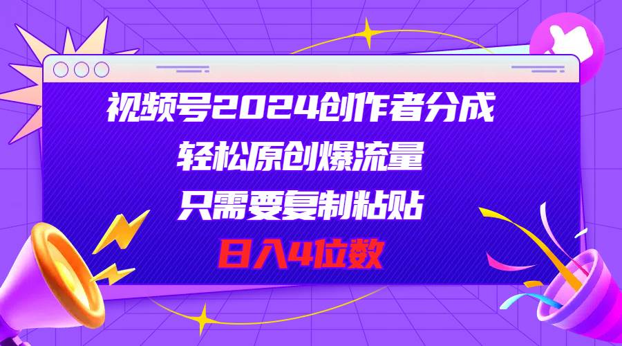 视频号2024创作者分成，轻松原创爆流量，只需要复制粘贴，日入4位数-智宝网创