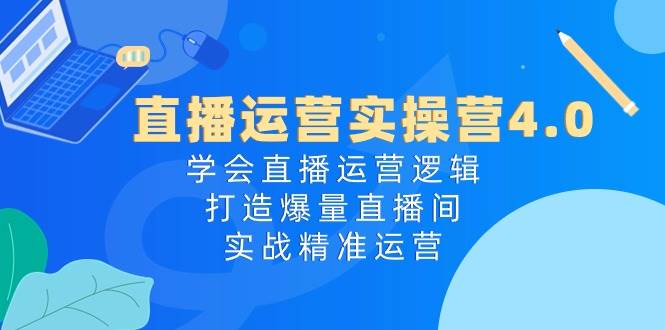 直播运营实操营4.0：学会直播运营逻辑，打造爆量直播间，实战精准运营-智宝网创