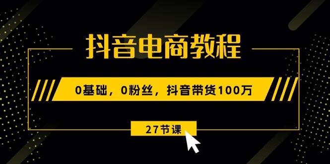 抖音电商教程：0基础，0粉丝，抖音带货100万（27节视频课）-智宝网创