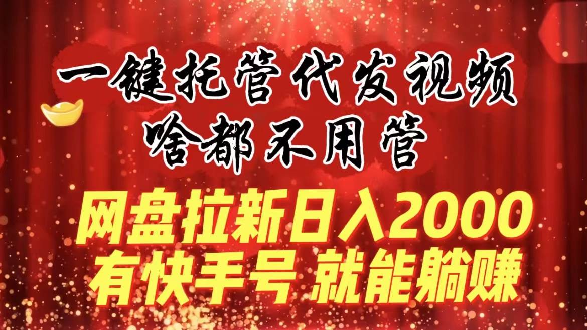 一键托管代发视频，啥都不用管，网盘拉新日入2000+，有快手号就能躺赚-智宝网创