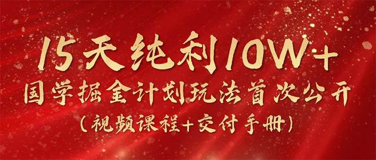 15天纯利10W+，国学掘金计划2024玩法全网首次公开（视频课程+交付手册）-智宝网创