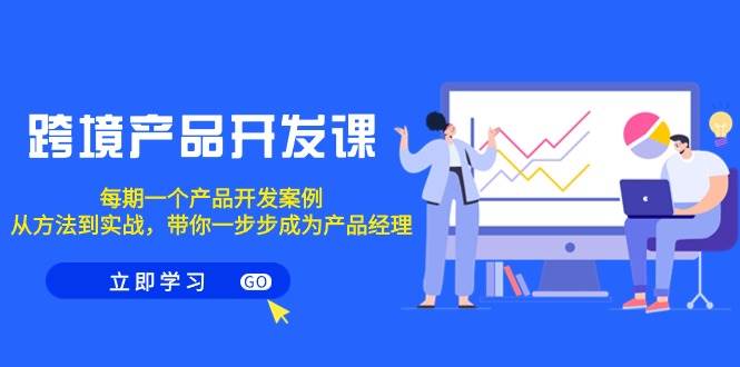 跨境产品-开发课，每期一个产品开发案例，从方法到实战，带你成为产品经理-智宝网创