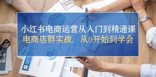 小红书电商运营从入门到精通课，电商店群实战，从0开始到学会-智宝网创