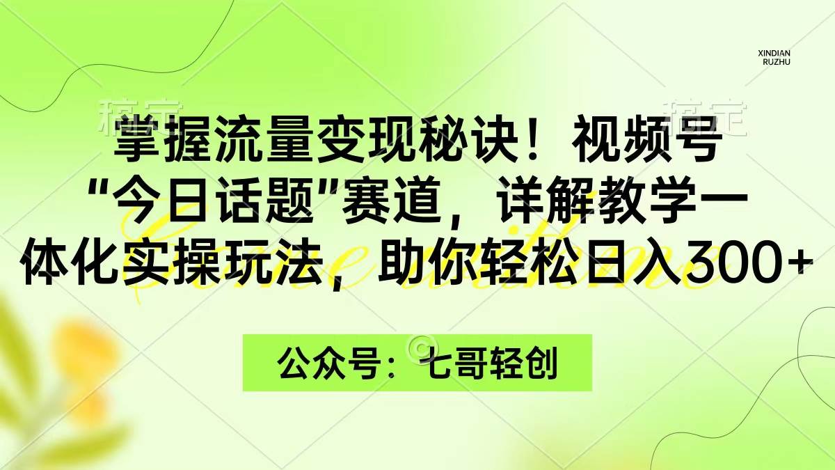 掌握流量变现秘诀！视频号“今日话题”赛道，一体化实操玩法，助你日入300+-智宝网创