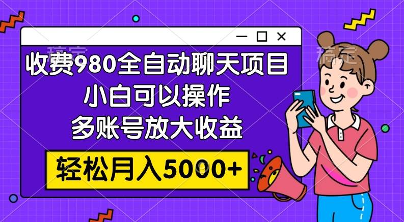 收费980的全自动聊天玩法，小白可以操作，多账号放大收益，轻松月入5000+-智宝网创