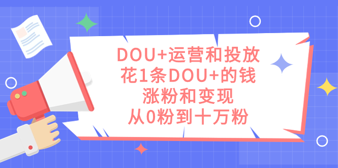 DOU+运营和投放，花1条DOU+的钱，涨粉和变现，从0粉到十万粉-智宝网创