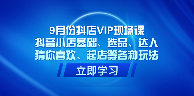9月份抖店VIP现场课，抖音小店基础、选品、达人、猜你喜欢、起店等各种玩法-智宝网创