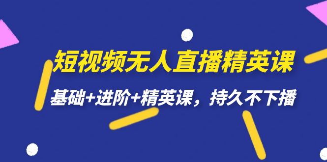 短视频无人直播-精英课，基础+进阶+精英课，持久不下播-智宝网创